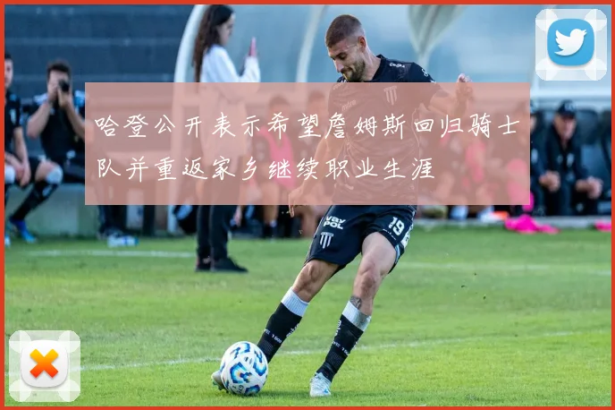 哈登公开表示希望詹姆斯回归骑士队并重返家乡继续职业生涯