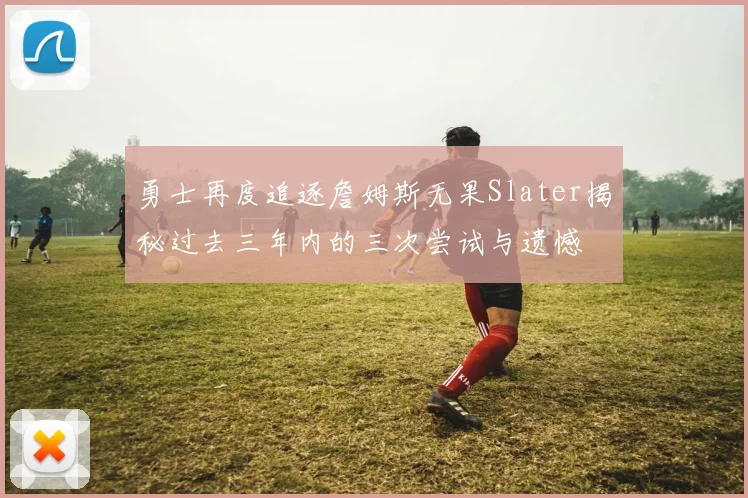 勇士再度追逐詹姆斯无果Slater揭秘过去三年内的三次尝试与遗憾
