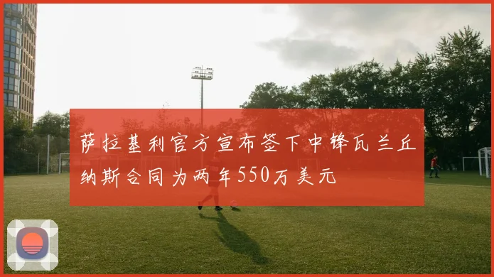 萨拉基利官方宣布签下中锋瓦兰丘纳斯合同为两年550万美元