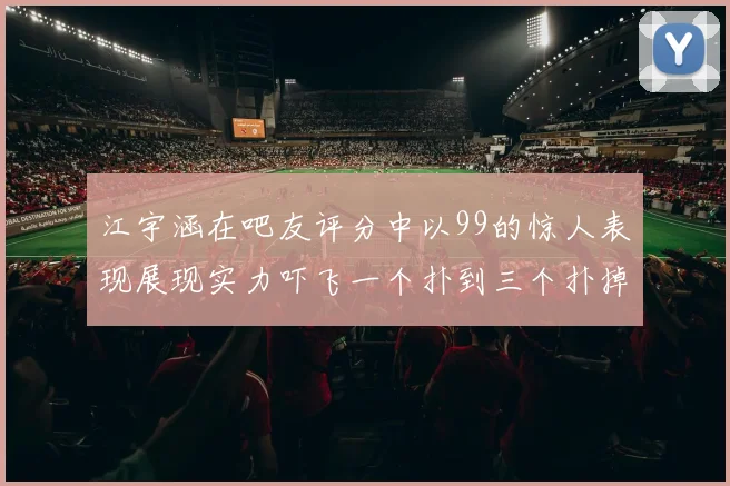 江宇涵在吧友评分中以99的惊人表现展现实力吓飞一个扑到三个扑掉两个神级表现