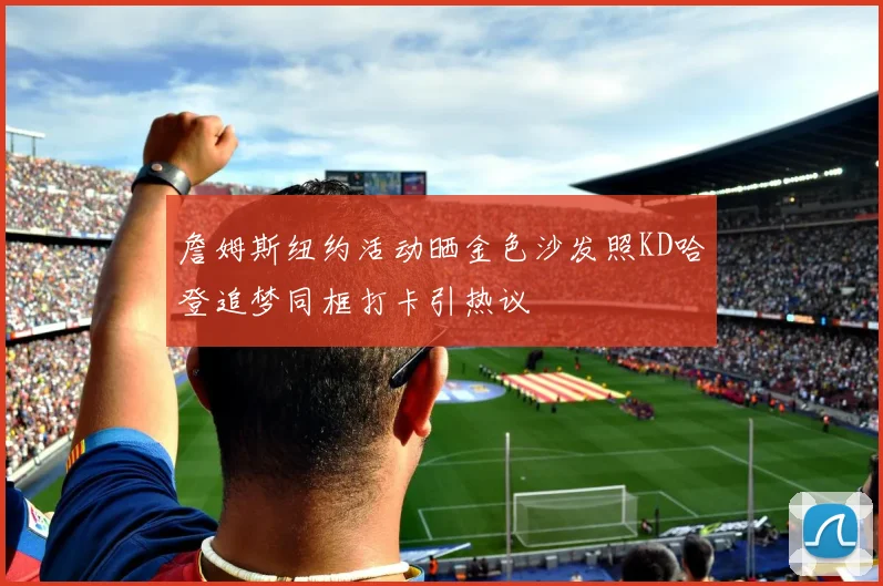 詹姆斯纽约活动晒金色沙发照KD哈登追梦同框打卡引热议