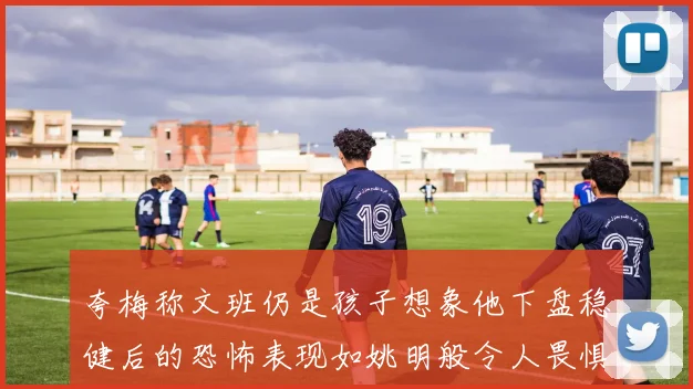 夸梅称文班仍是孩子想象他下盘稳健后的恐怖表现如姚明般令人畏惧