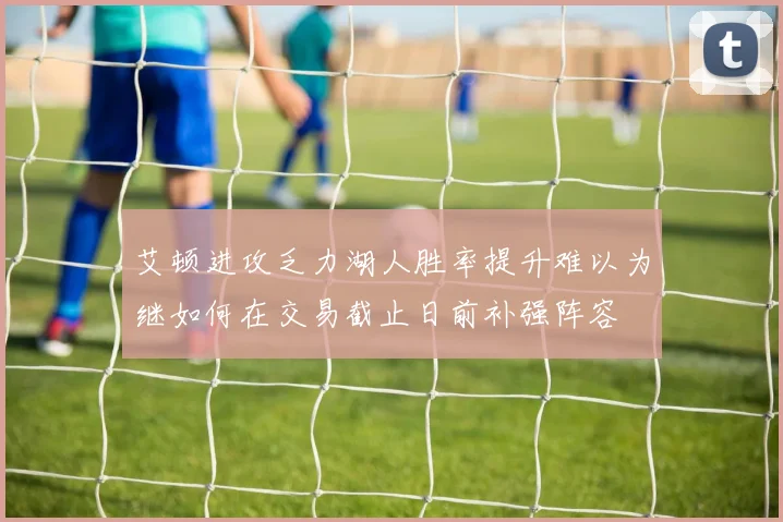 艾顿进攻乏力湖人胜率提升难以为继如何在交易截止日前补强阵容