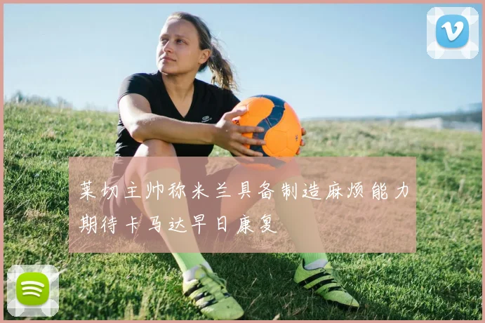 莱切主帅称米兰具备制造麻烦能力期待卡马达早日康复