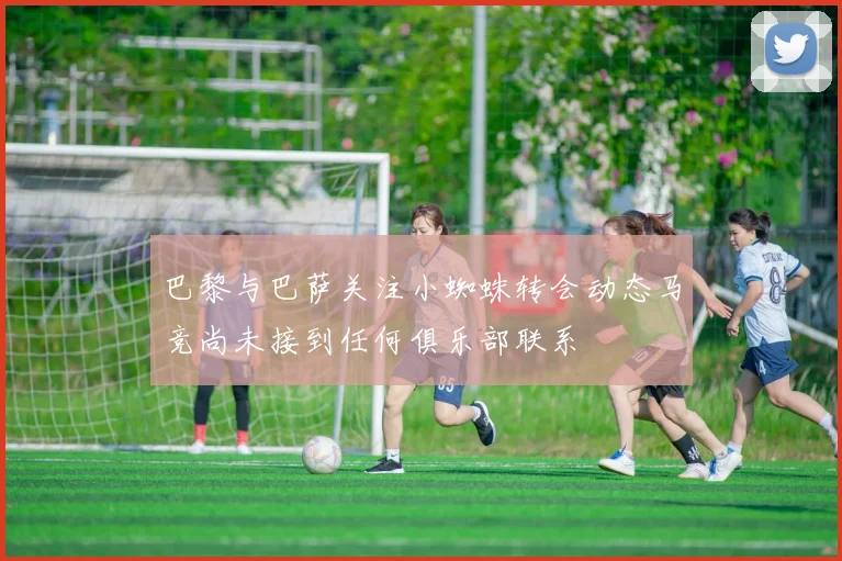 巴黎与巴萨关注小蜘蛛转会动态马竞尚未接到任何俱乐部联系