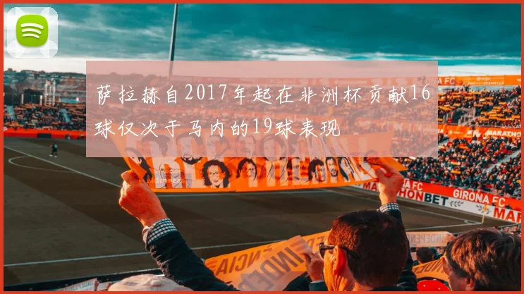萨拉赫自2017年起在非洲杯贡献16球仅次于马内的19球表现