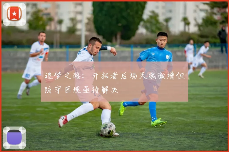 追梦之路：开拓者后场天赋激增但防守困境亟待解决