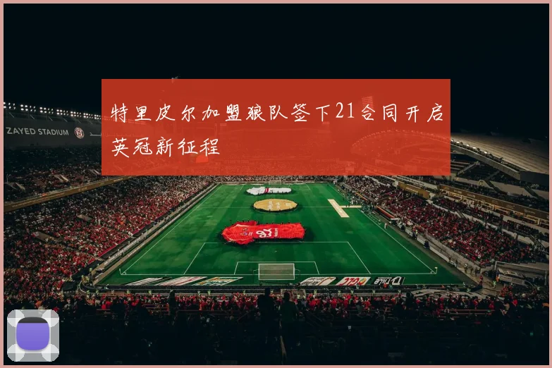 特里皮尔加盟狼队签下21合同开启英冠新征程
